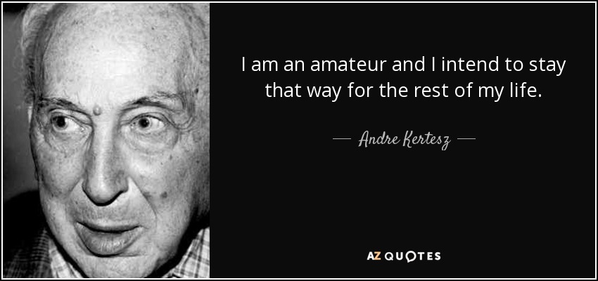 I am an amateur and I intend to stay that way for the rest of my life. - Andre Kertesz