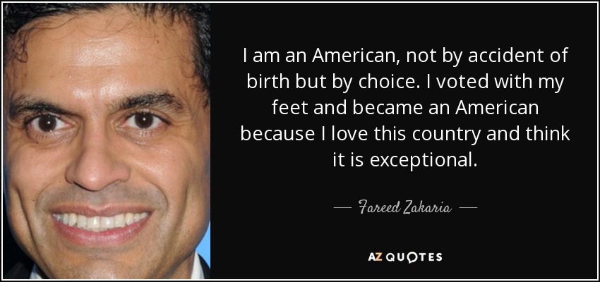 I am an American, not by accident of birth but by choice. I voted with my feet and became an American because I love this country and think it is exceptional. - Fareed Zakaria