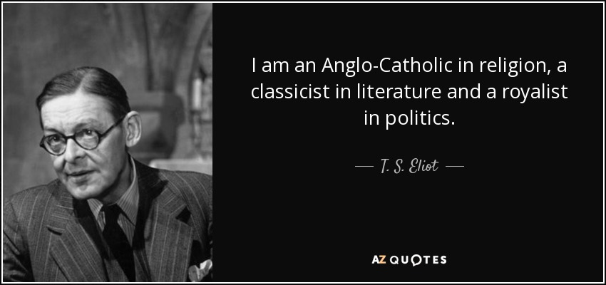 I am an Anglo-Catholic in religion, a classicist in literature and a royalist in politics. - T. S. Eliot