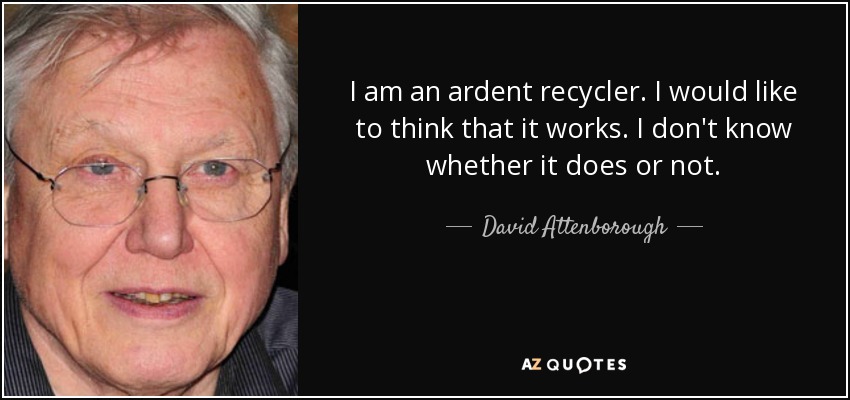 I am an ardent recycler. I would like to think that it works. I don't know whether it does or not. - David Attenborough