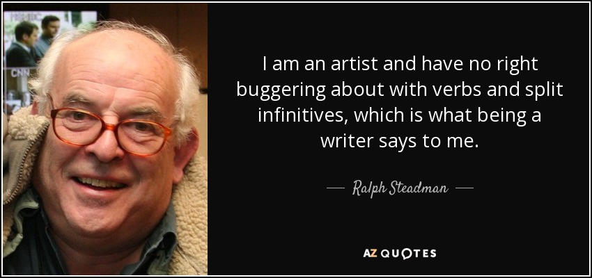 I am an artist and have no right buggering about with verbs and split infinitives, which is what being a writer says to me. - Ralph Steadman