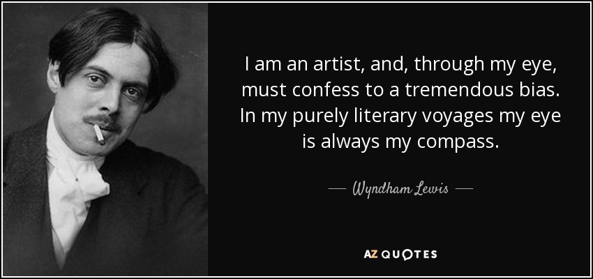 I am an artist, and, through my eye, must confess to a tremendous bias. In my purely literary voyages my eye is always my compass. - Wyndham Lewis