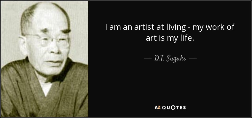 I am an artist at living - my work of art is my life. - D.T. Suzuki