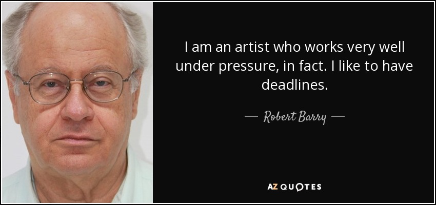I am an artist who works very well under pressure, in fact. I like to have deadlines. - Robert Barry
