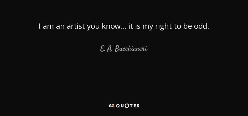 I am an artist you know ... it is my right to be odd. - E. A. Bucchianeri