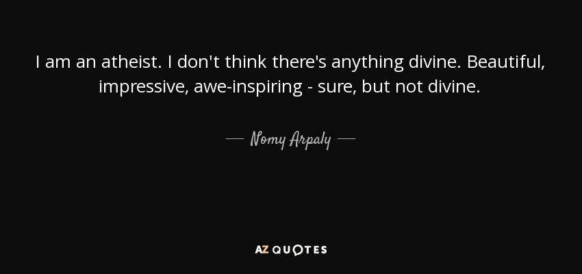I am an atheist. I don't think there's anything divine. Beautiful, impressive, awe-inspiring - sure, but not divine. - Nomy Arpaly