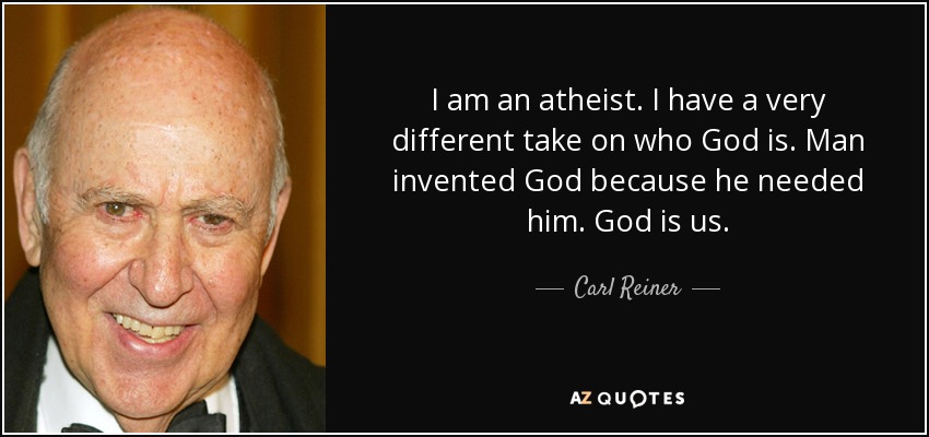I am an atheist. I have a very different take on who God is. Man invented God because he needed him. God is us. - Carl Reiner