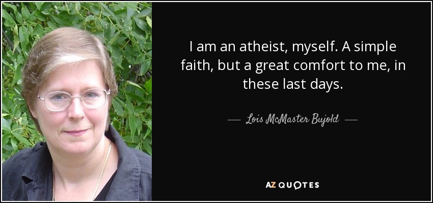 I am an atheist, myself. A simple faith, but a great comfort to me, in these last days. - Lois McMaster Bujold