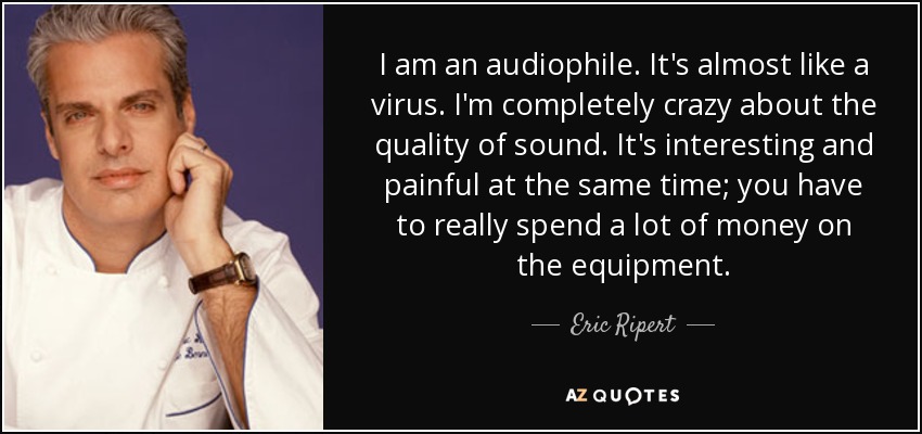 I am an audiophile. It's almost like a virus. I'm completely crazy about the quality of sound. It's interesting and painful at the same time; you have to really spend a lot of money on the equipment. - Eric Ripert