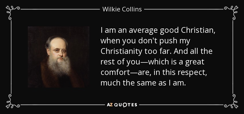 I am an average good Christian, when you don't push my Christianity too far. And all the rest of you—which is a great comfort—are, in this respect, much the same as I am. - Wilkie Collins