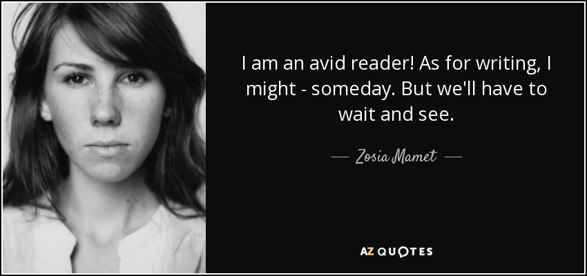 I am an avid reader! As for writing, I might - someday. But we'll have to wait and see. - Zosia Mamet