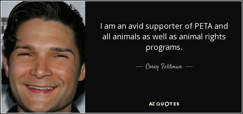 I am an avid supporter of PETA and all animals as well as animal rights programs. - Corey Feldman