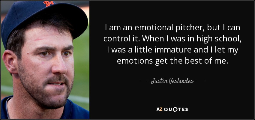 I am an emotional pitcher, but I can control it. When I was in high school, I was a little immature and I let my emotions get the best of me. - Justin Verlander