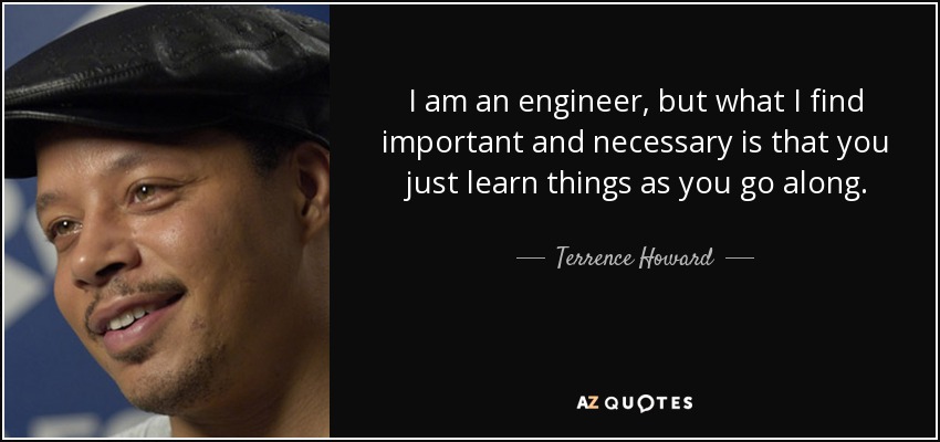 I am an engineer, but what I find important and necessary is that you just learn things as you go along. - Terrence Howard