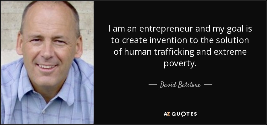 I am an entrepreneur and my goal is to create invention to the solution of human trafficking and extreme poverty. - David Batstone