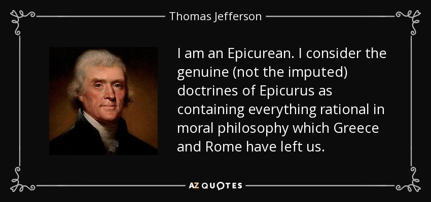 I am an Epicurean. I consider the genuine (not the imputed) doctrines of Epicurus as containing everything rational in moral philosophy which Greece and Rome have left us. - Thomas Jefferson