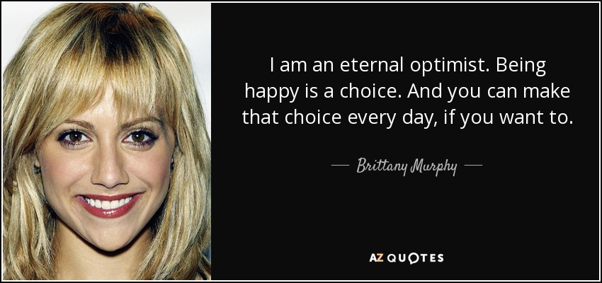 I am an eternal optimist. Being happy is a choice. And you can make that choice every day, if you want to. - Brittany Murphy