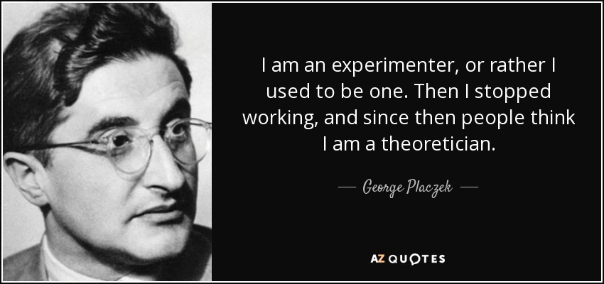 I am an experimenter, or rather I used to be one. Then I stopped working, and since then people think I am a theoretician. - George Placzek