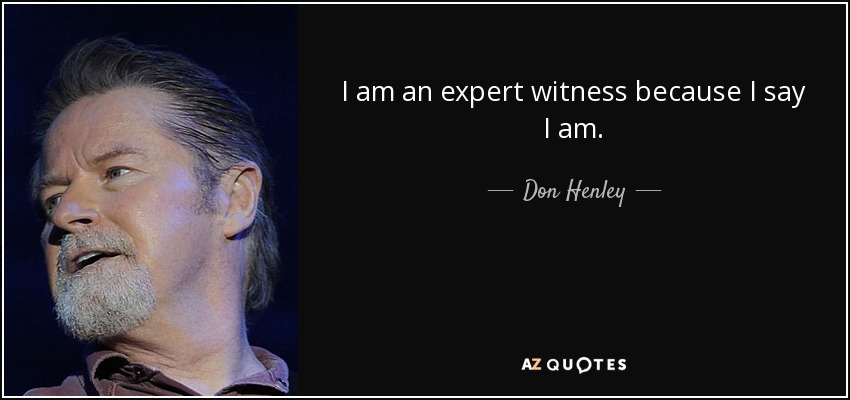 I am an expert witness because I say I am. - Don Henley