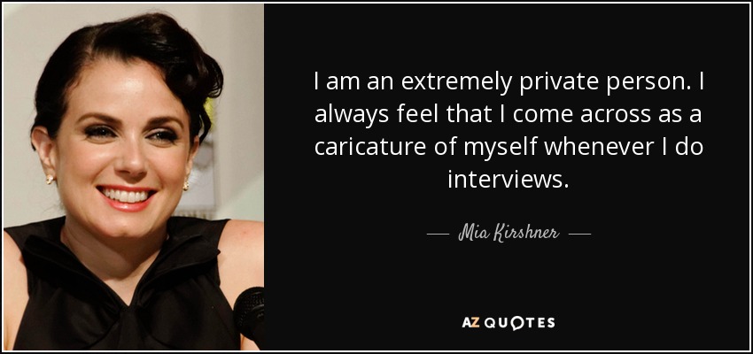 I am an extremely private person. I always feel that I come across as a caricature of myself whenever I do interviews. - Mia Kirshner
