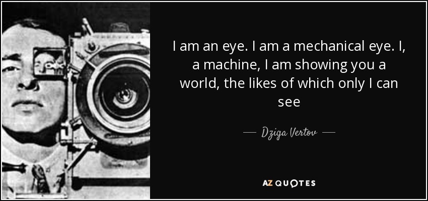 I am an eye. I am a mechanical eye. I, a machine, I am showing you a world, the likes of which only I can see - Dziga Vertov
