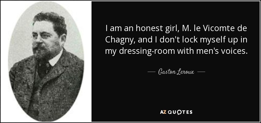 I am an honest girl, M. le Vicomte de Chagny, and I don't lock myself up in my dressing-room with men's voices. - Gaston Leroux