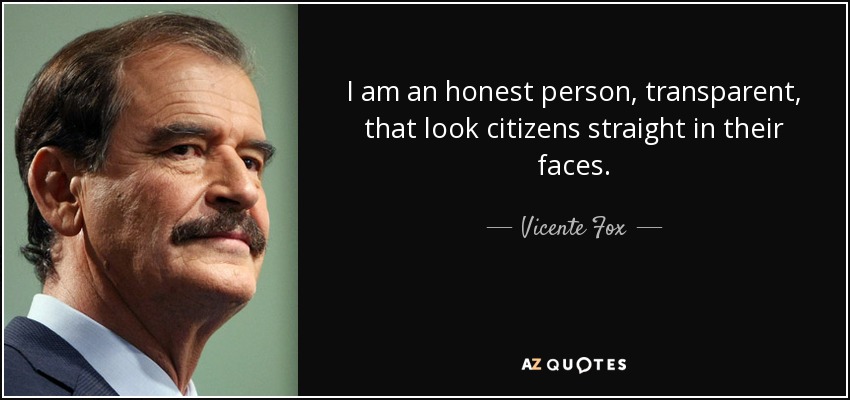 I am an honest person, transparent, that look citizens straight in their faces. - Vicente Fox