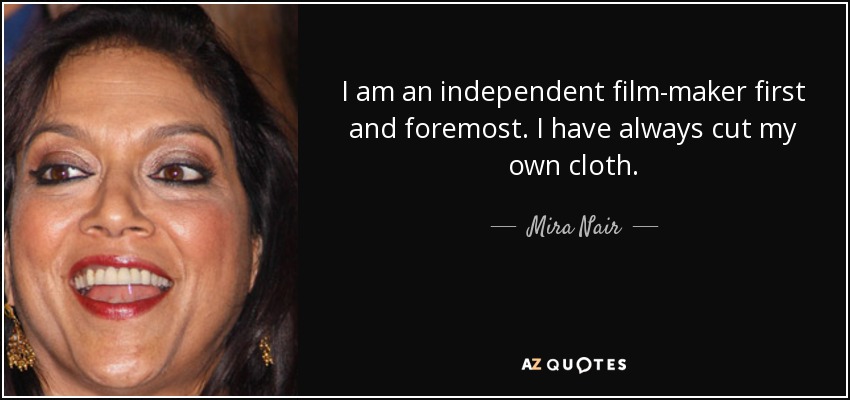 I am an independent film-maker first and foremost. I have always cut my own cloth. - Mira Nair