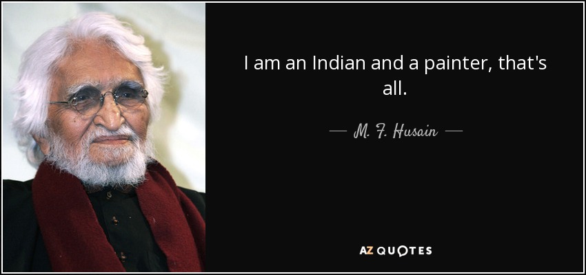 I am an Indian and a painter, that's all. - M. F. Husain