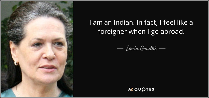 I am an Indian. In fact, I feel like a foreigner when I go abroad. - Sonia Gandhi