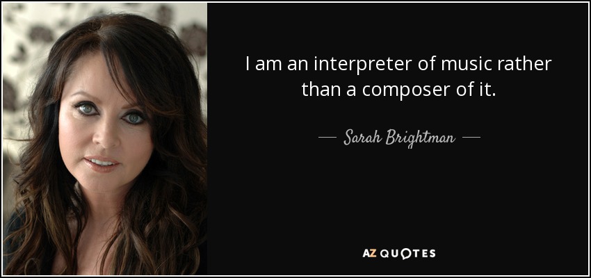 I am an interpreter of music rather than a composer of it. - Sarah Brightman