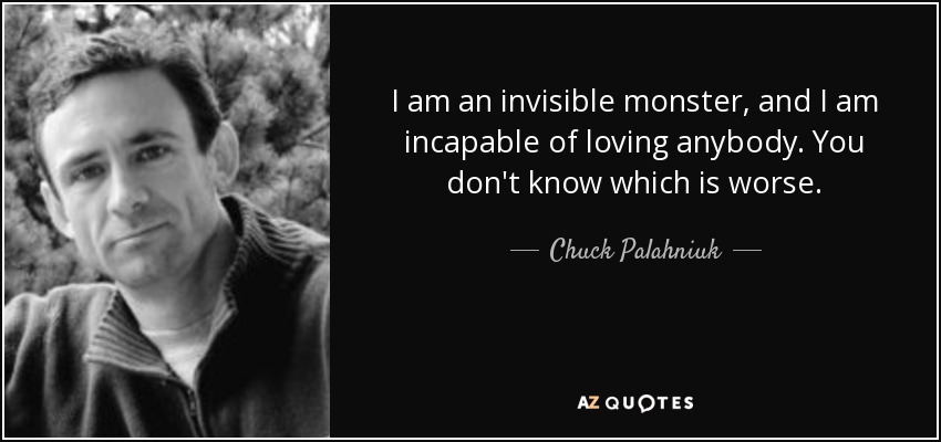 I am an invisible monster, and I am incapable of loving anybody. You don't know which is worse. - Chuck Palahniuk