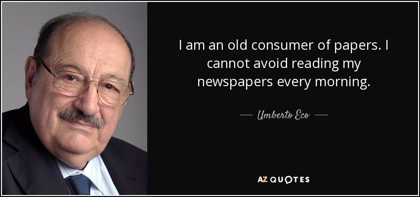 I am an old consumer of papers. I cannot avoid reading my newspapers every morning. - Umberto Eco