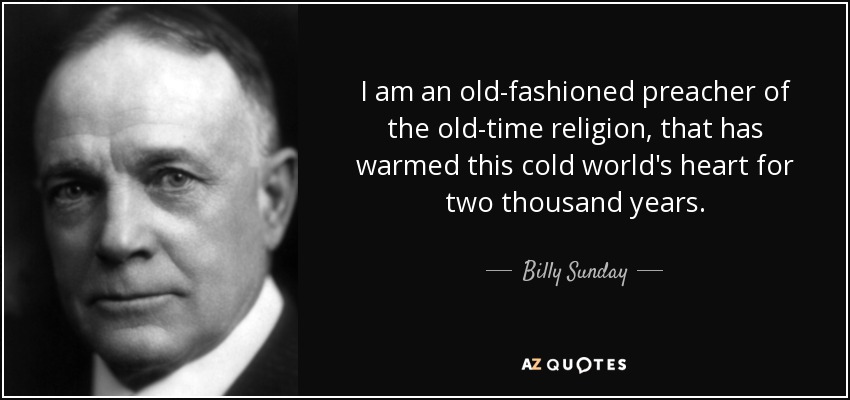 I am an old-fashioned preacher of the old-time religion, that has warmed this cold world's heart for two thousand years. - Billy Sunday