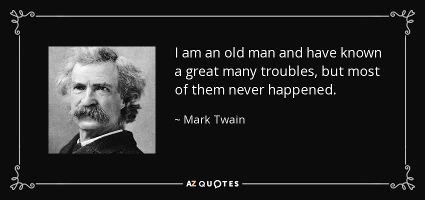 I am an old man and have known a great many troubles, but most of them never happened. - Mark Twain