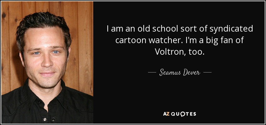 I am an old school sort of syndicated cartoon watcher. I'm a big fan of Voltron, too. - Seamus Dever