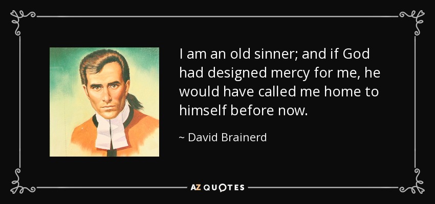 I am an old sinner; and if God had designed mercy for me, he would have called me home to himself before now. - David Brainerd