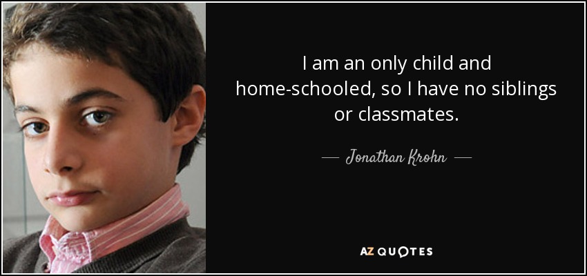 I am an only child and home-schooled, so I have no siblings or classmates. - Jonathan Krohn