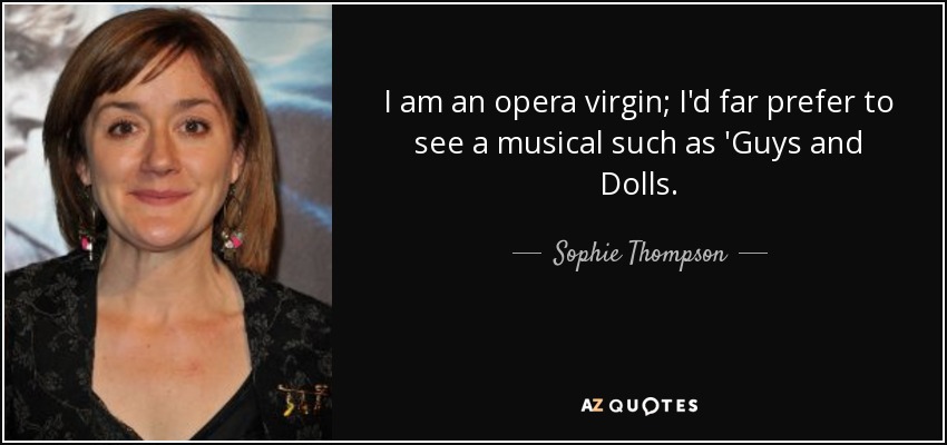 I am an opera virgin; I'd far prefer to see a musical such as 'Guys and Dolls. - Sophie Thompson
