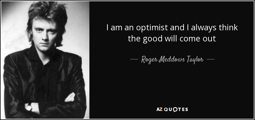 I am an optimist and I always think the good will come out - Roger Meddows Taylor