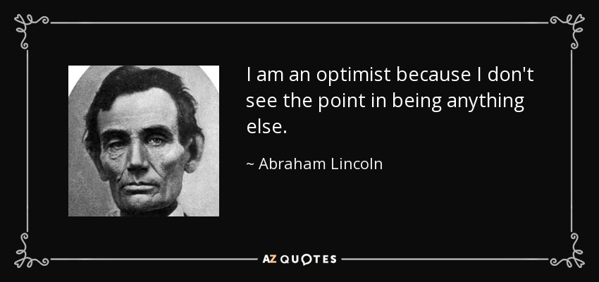 I am an optimist because I don't see the point in being anything else. - Abraham Lincoln