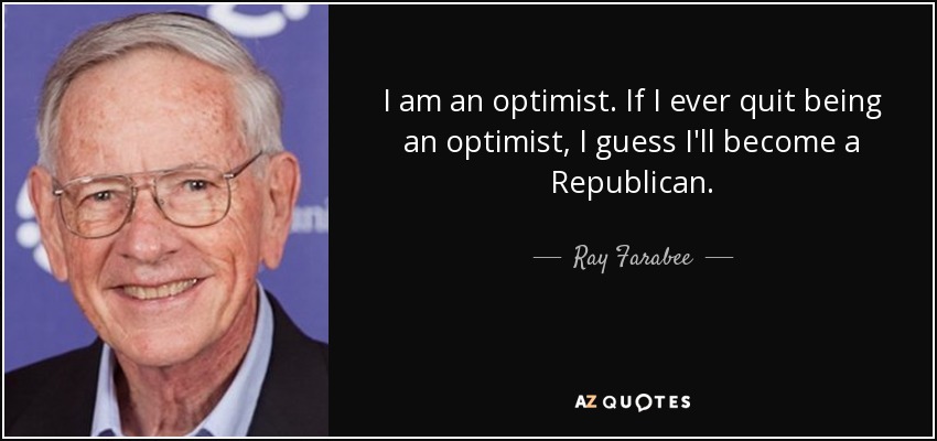I am an optimist. If I ever quit being an optimist, I guess I'll become a Republican. - Ray Farabee
