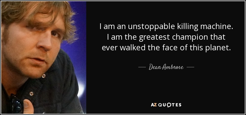 I am an unstoppable killing machine. I am the greatest champion that ever walked the face of this planet. - Dean Ambrose