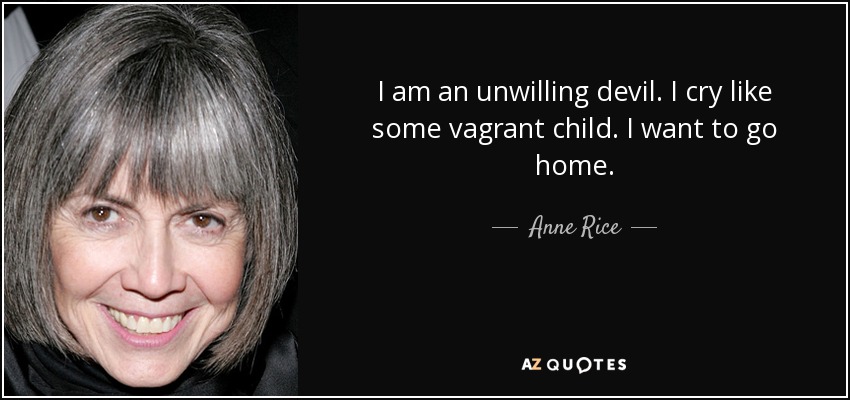 I am an unwilling devil. I cry like some vagrant child. I want to go home. - Anne Rice