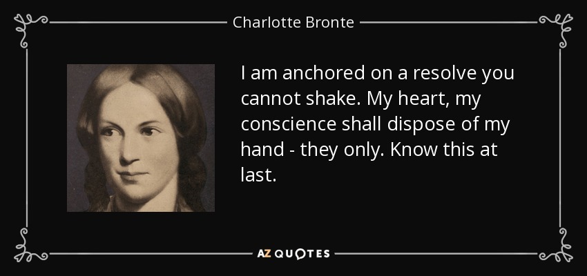 I am anchored on a resolve you cannot shake. My heart, my conscience shall dispose of my hand - they only. Know this at last. - Charlotte Bronte