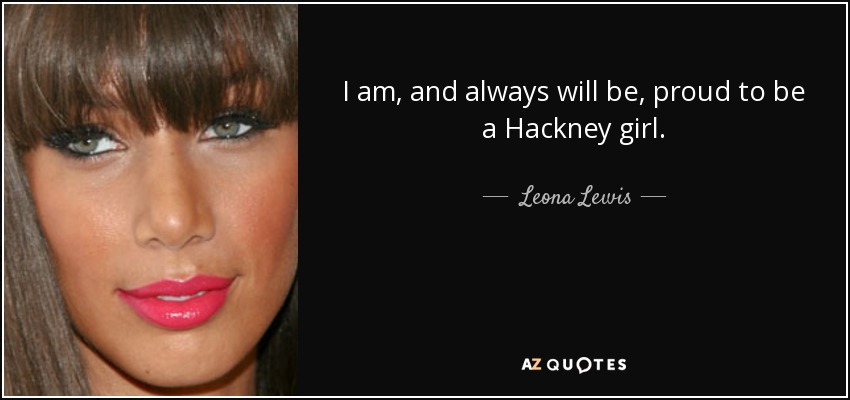 I am, and always will be, proud to be a Hackney girl. - Leona Lewis
