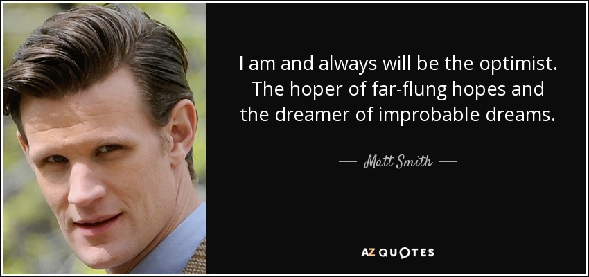 I am and always will be the optimist. The hoper of far-flung hopes and the dreamer of improbable dreams. - Matt Smith