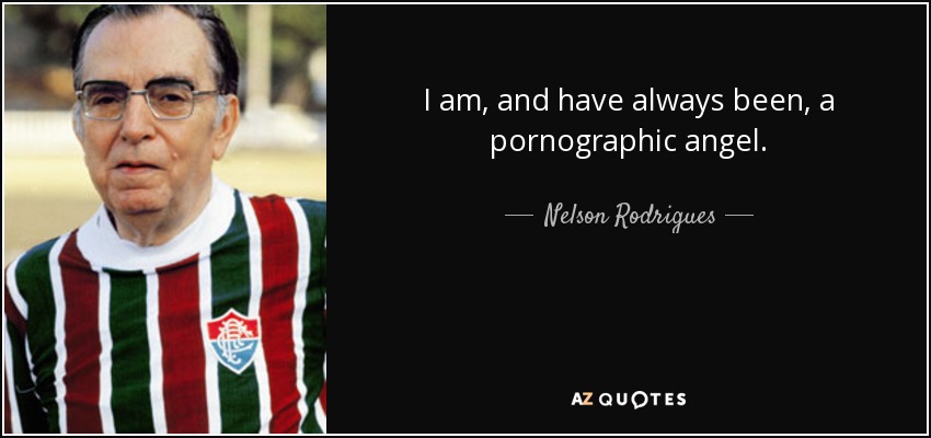 I am, and have always been, a pornographic angel. - Nelson Rodrigues