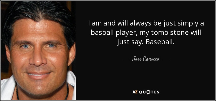 I am and will always be just simply a basball player, my tomb stone will just say. Baseball. - Jose Canseco