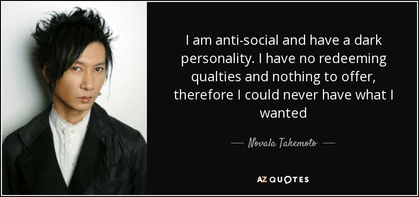 I am anti-social and have a dark personality. I have no redeeming qualties and nothing to offer, therefore I could never have what I wanted - Novala Takemoto